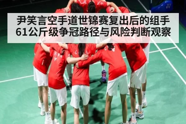 尹笑言空手道世锦赛复出后的组手61公斤级争冠路径与风险判断观察 | iOS APP